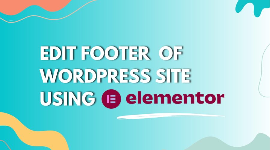 Why and How to Edit Footer in WordPress Using Elementor?